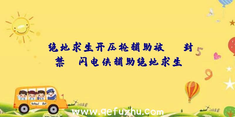 「绝地求生开压枪辅助被vac封禁」|闪电侠辅助绝地求生
